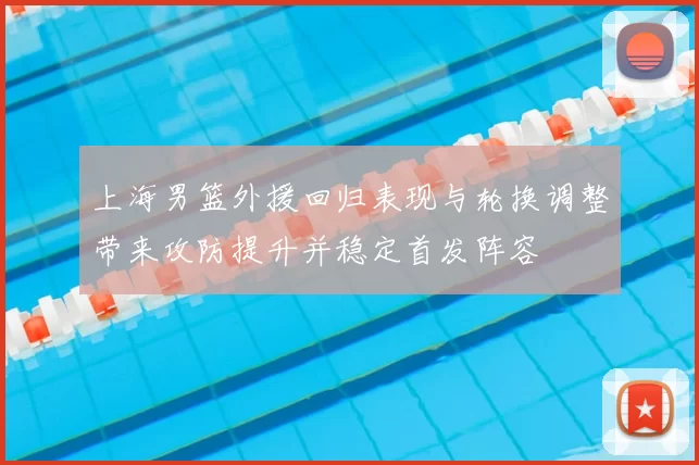上海男篮外援回归表现与轮换调整带来攻防提升并稳定首发阵容