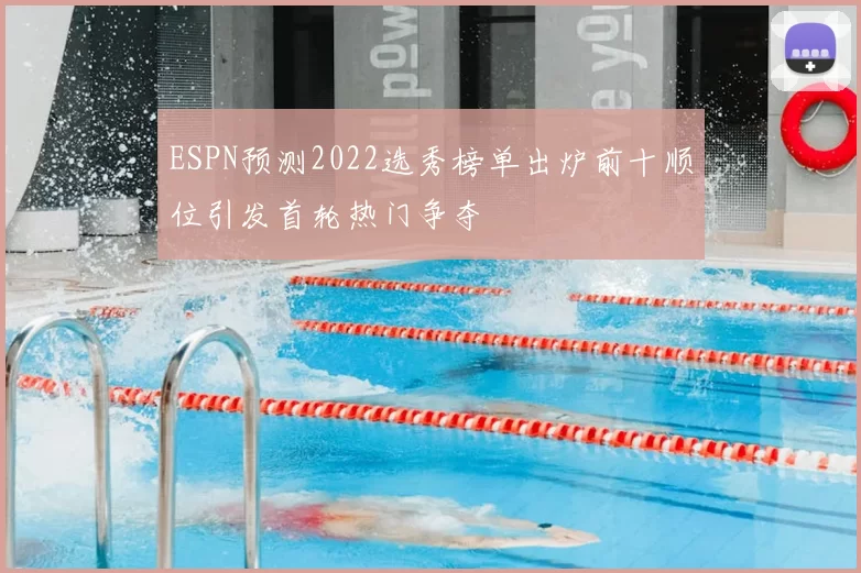 ESPN预测2022选秀榜单出炉前十顺位引发首轮热门争夺
