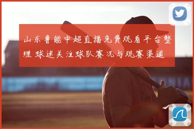 山东鲁能中超直播免费观看平台整理 球迷关注球队赛况与观赛渠道