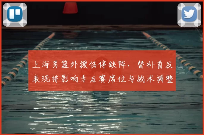 上海男篮外援伤停缺阵，替补首发表现将影响季后赛席位与战术调整