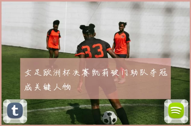 女足欧洲杯决赛凯莉破门助队夺冠成关键人物