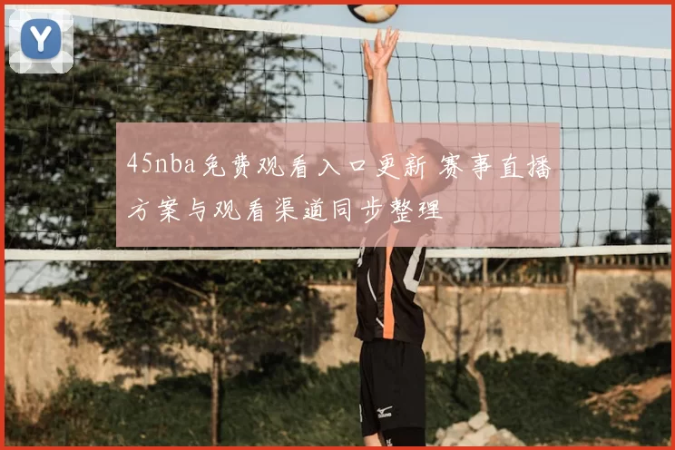 45nba免费观看入口更新 赛事直播方案与观看渠道同步整理
