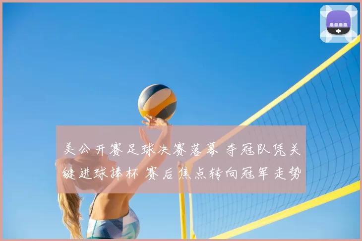 美公开赛足球决赛落幕 夺冠队凭关键进球捧杯 赛后焦点转向冠军走势