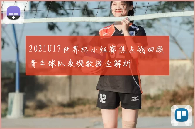 2021U17世界杯小组赛焦点战回顾 青年球队表现数据全解析