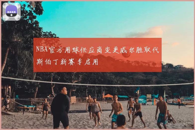 NBA官方用球供应商变更威尔胜取代斯伯丁新赛季启用