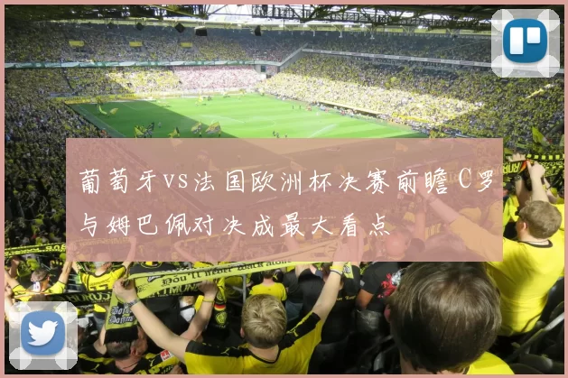 葡萄牙vs法国欧洲杯决赛前瞻 C罗与姆巴佩对决成最大看点