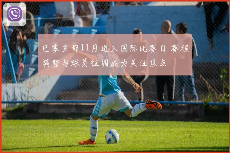 巴塞罗那11月进入国际比赛日 赛程调整与球员征调成为关注焦点