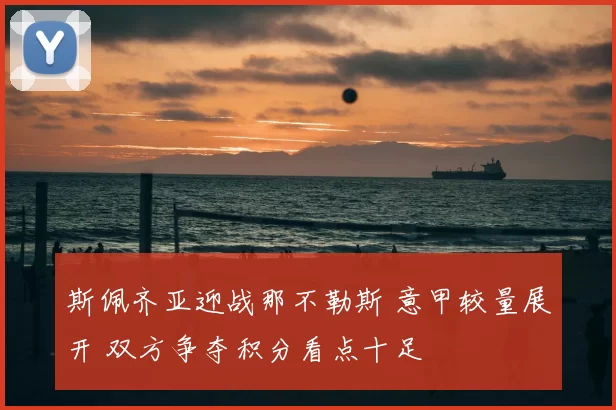 斯佩齐亚迎战那不勒斯 意甲较量展开 双方争夺积分看点十足