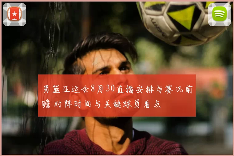 男篮亚运会8月30直播安排与赛况前瞻 对阵时间与关键球员看点