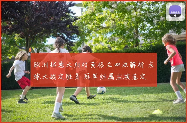 欧洲杯意大利对英格兰回放解析 点球大战定胜负 冠军归属尘埃落定