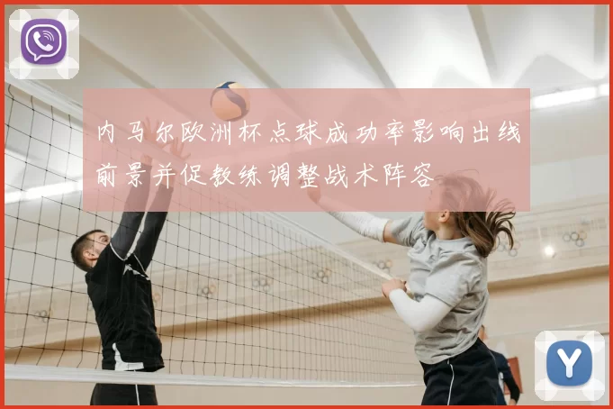 内马尔欧洲杯点球成功率影响出线前景并促教练调整战术阵容