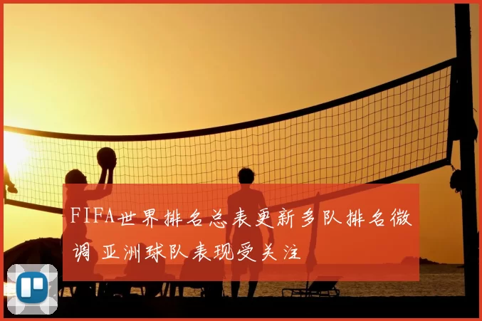 FIFA世界排名总表更新多队排名微调 亚洲球队表现受关注