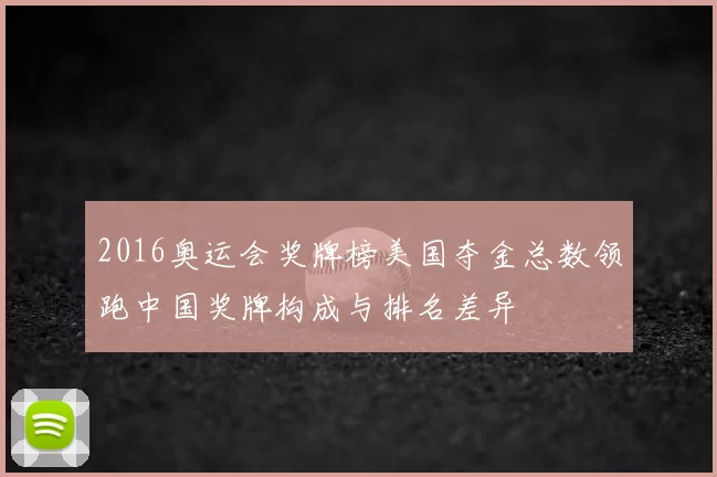 2016奥运会奖牌榜美国夺金总数领跑中国奖牌构成与排名差异