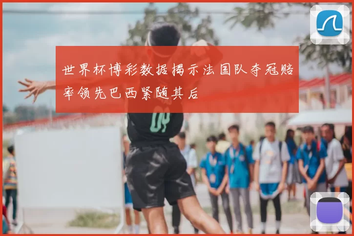世界杯博彩数据揭示法国队夺冠赔率领先巴西紧随其后