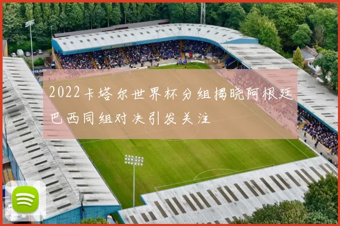 2022卡塔尔世界杯分组揭晓阿根廷巴西同组对决引发关注