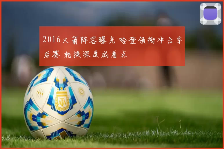 2016火箭阵容曝光 哈登领衔冲击季后赛 轮换深度成看点
