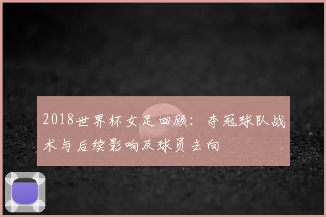 2018世界杯女足回顾：夺冠球队战术与后续影响及球员去向