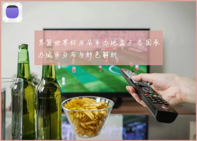 男篮世界杯历届举办地盘点 各国承办城市分布与特色解析